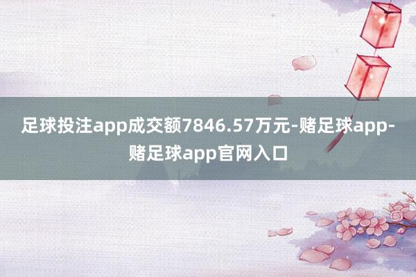 足球投注app成交额7846.57万元-赌足球app-赌足球app官网入口