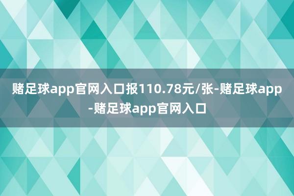 赌足球app官网入口报110.78元/张-赌足球app-赌足球app官网入口