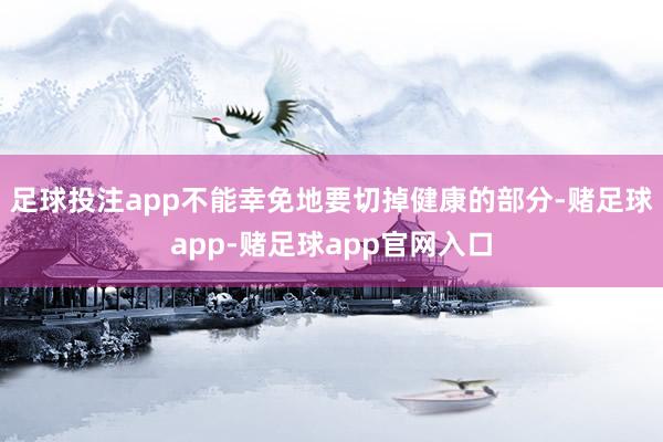 足球投注app不能幸免地要切掉健康的部分-赌足球app-赌足球app官网入口