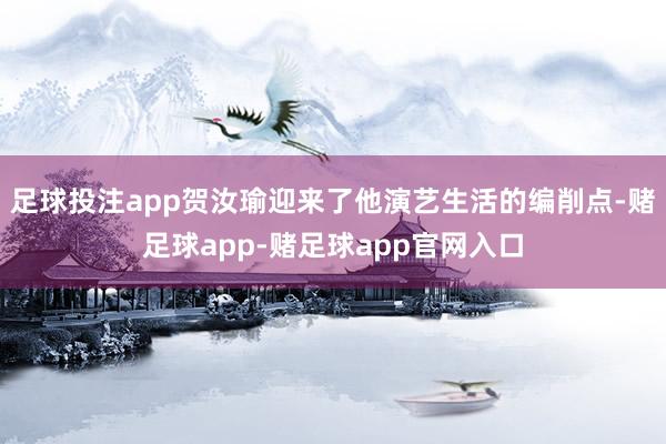 足球投注app贺汝瑜迎来了他演艺生活的编削点-赌足球app-赌足球app官网入口