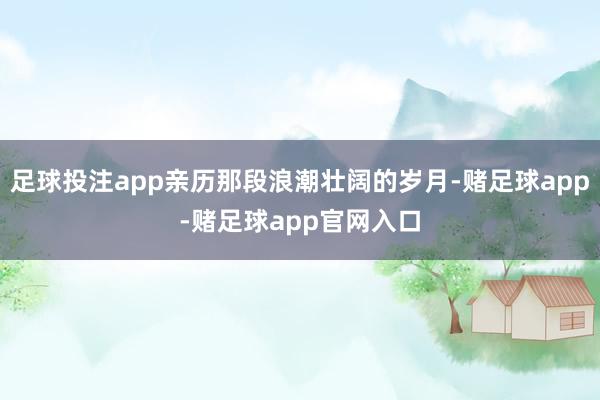 足球投注app亲历那段浪潮壮阔的岁月-赌足球app-赌足球app官网入口