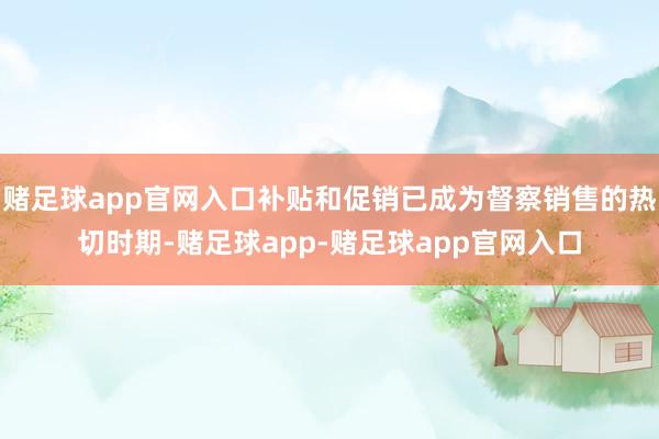 赌足球app官网入口补贴和促销已成为督察销售的热切时期-赌足球app-赌足球app官网入口
