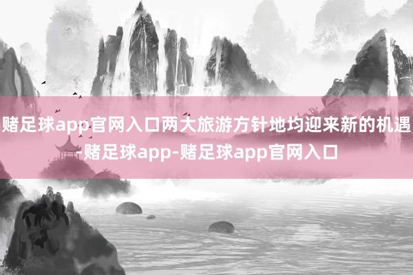 赌足球app官网入口两大旅游方针地均迎来新的机遇-赌足球app-赌足球app官网入口