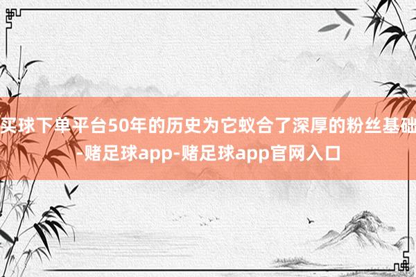 买球下单平台50年的历史为它蚁合了深厚的粉丝基础-赌足球app-赌足球app官网入口