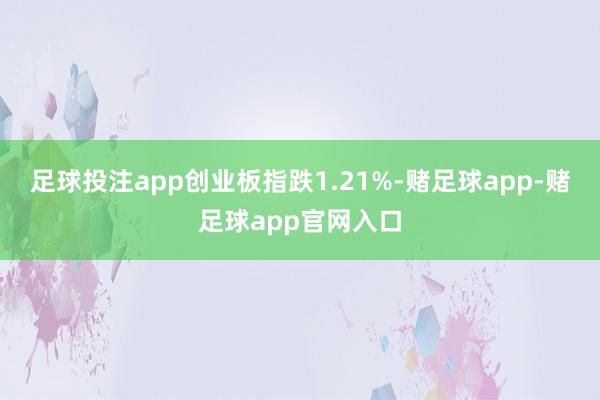 足球投注app创业板指跌1.21%-赌足球app-赌足球app官网入口