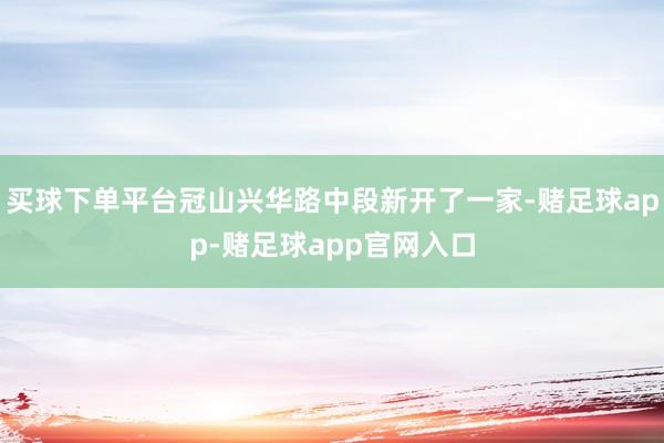 买球下单平台冠山兴华路中段新开了一家-赌足球app-赌足球app官网入口