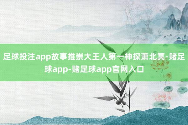 足球投注app故事推崇大王人第一神探萧北冥-赌足球app-赌足球app官网入口