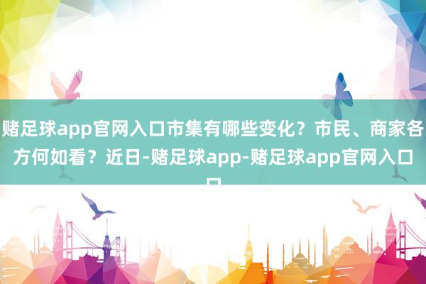 赌足球app官网入口市集有哪些变化？市民、商家各方何如看？近日-赌足球app-赌足球app官网入口