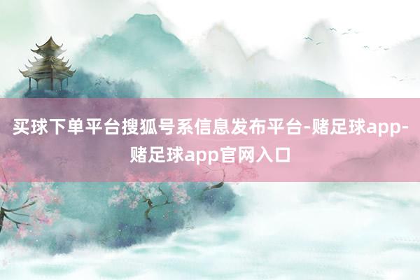 买球下单平台搜狐号系信息发布平台-赌足球app-赌足球app官网入口