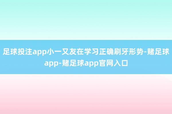足球投注app小一又友在学习正确刷牙形势-赌足球app-赌足球app官网入口