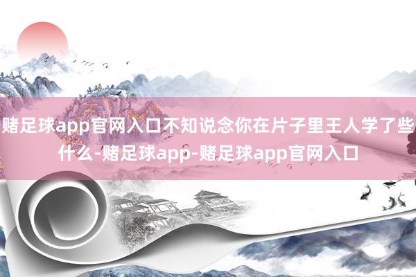 赌足球app官网入口不知说念你在片子里王人学了些什么-赌足球app-赌足球app官网入口