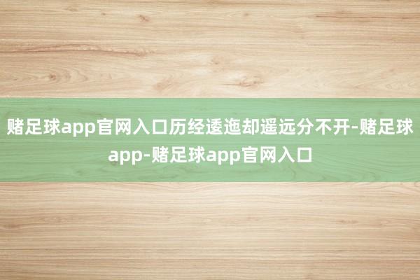 赌足球app官网入口历经逶迤却遥远分不开-赌足球app-赌足球app官网入口