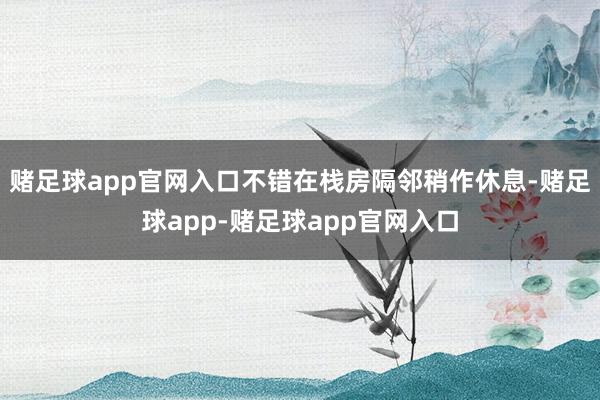 赌足球app官网入口不错在栈房隔邻稍作休息-赌足球app-赌足球app官网入口