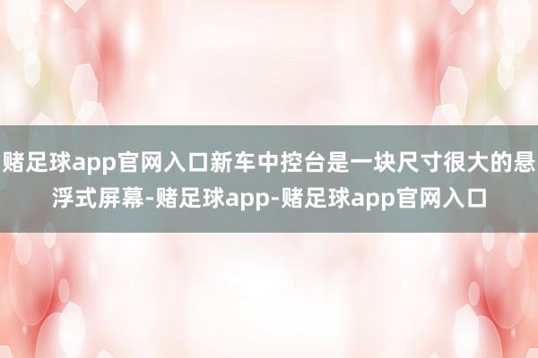 赌足球app官网入口新车中控台是一块尺寸很大的悬浮式屏幕-赌足球app-赌足球app官网入口