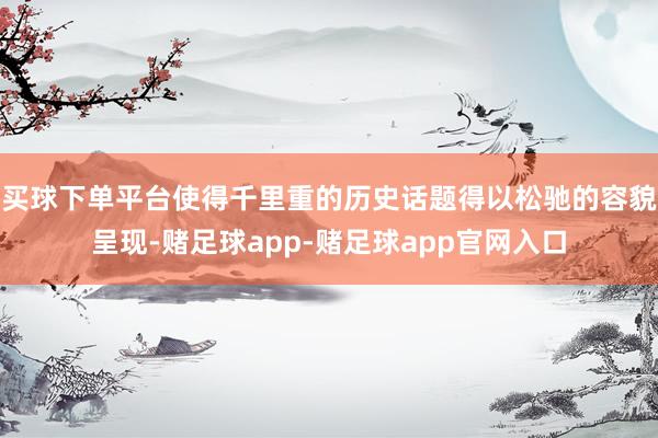 买球下单平台使得千里重的历史话题得以松驰的容貌呈现-赌足球app-赌足球app官网入口