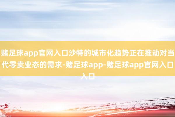 赌足球app官网入口沙特的城市化趋势正在推动对当代零卖业态的需求-赌足球app-赌足球app官网入口