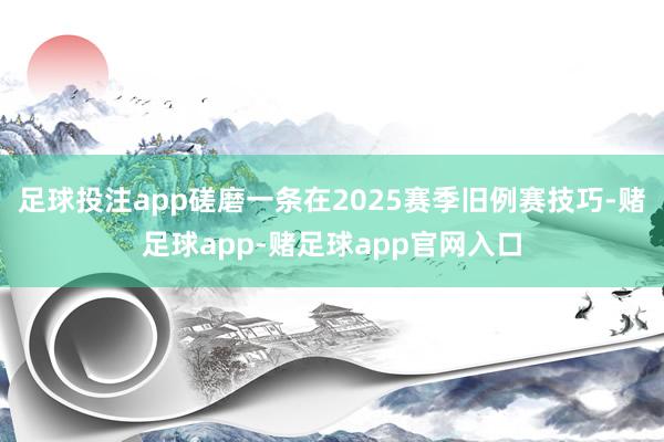 足球投注app磋磨一条在2025赛季旧例赛技巧-赌足球app-赌足球app官网入口