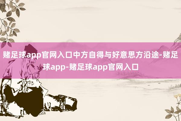 赌足球app官网入口中方自得与好意思方沿途-赌足球app-赌足球app官网入口