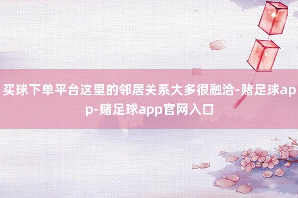 买球下单平台这里的邻居关系大多很融洽-赌足球app-赌足球app官网入口