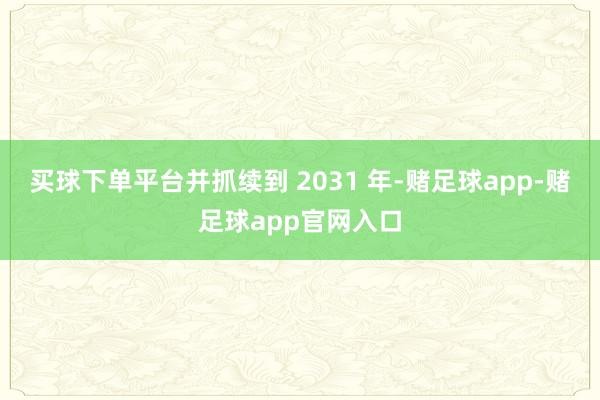 买球下单平台并抓续到 2031 年-赌足球app-赌足球app官网入口