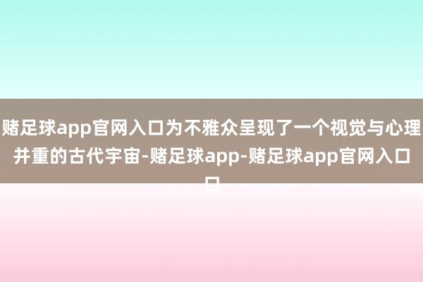 赌足球app官网入口为不雅众呈现了一个视觉与心理并重的古代宇宙-赌足球app-赌足球app官网入口
