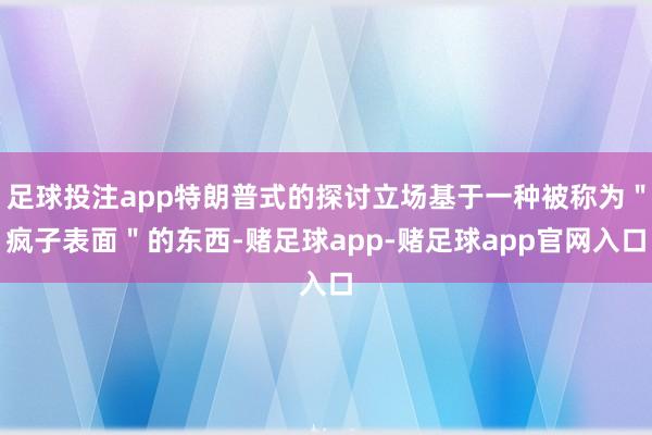 足球投注app特朗普式的探讨立场基于一种被称为＂疯子表面＂的东西-赌足球app-赌足球app官网入口