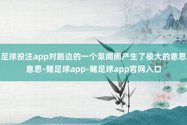 足球投注app对路边的一个菜阛阓产生了极大的意思意思-赌足球app-赌足球app官网入口