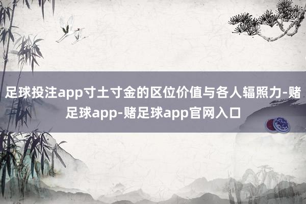 足球投注app寸土寸金的区位价值与各人辐照力-赌足球app-赌足球app官网入口