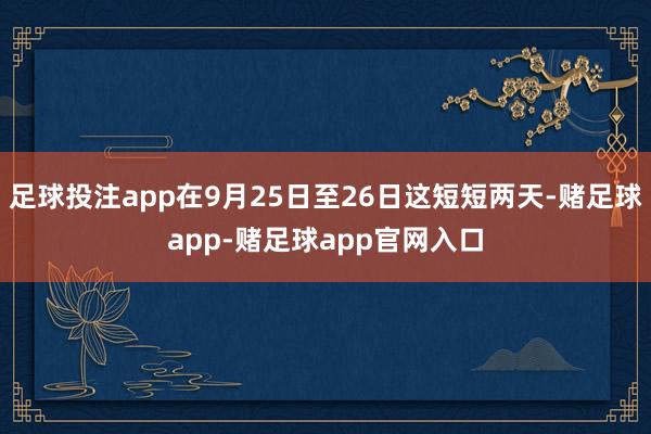 足球投注app在9月25日至26日这短短两天-赌足球app-赌足球app官网入口