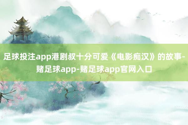 足球投注app港剧叔十分可爱《电影痴汉》的故事-赌足球app-赌足球app官网入口