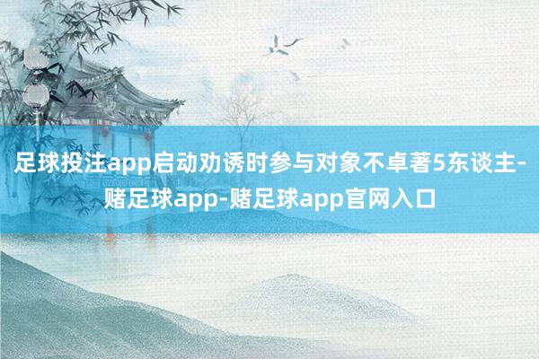 足球投注app启动劝诱时参与对象不卓著5东谈主-赌足球app-赌足球app官网入口