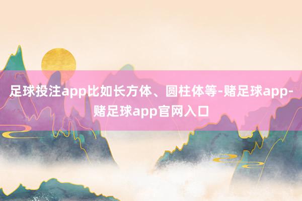 足球投注app比如长方体、圆柱体等-赌足球app-赌足球app官网入口