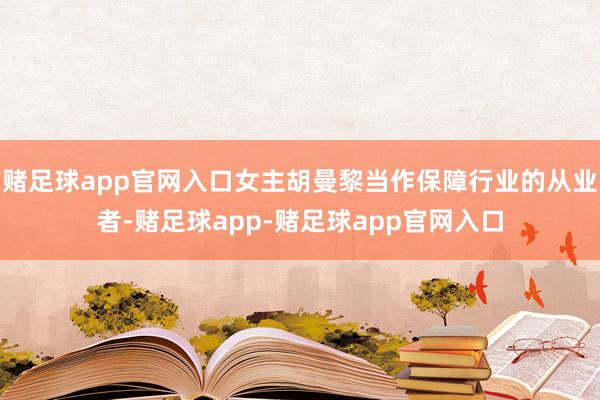赌足球app官网入口女主胡曼黎当作保障行业的从业者-赌足球app-赌足球app官网入口