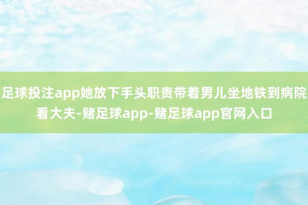 足球投注app她放下手头职责带着男儿坐地铁到病院看大夫-赌足球app-赌足球app官网入口