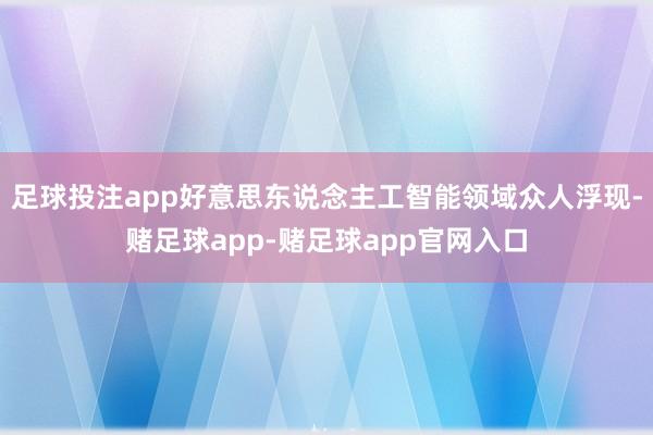 足球投注app好意思东说念主工智能领域众人浮现-赌足球app-赌足球app官网入口