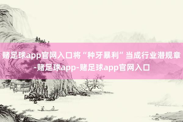 赌足球app官网入口将“种牙暴利”当成行业潜规章-赌足球app-赌足球app官网入口
