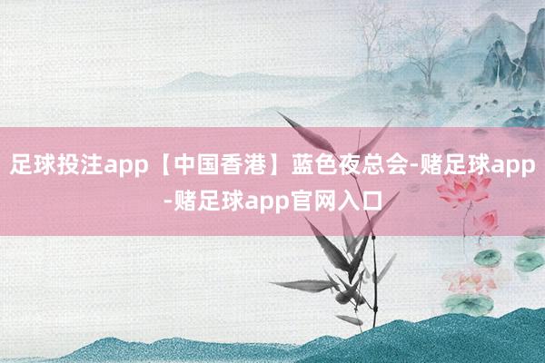 足球投注app【中国香港】蓝色夜总会-赌足球app-赌足球app官网入口