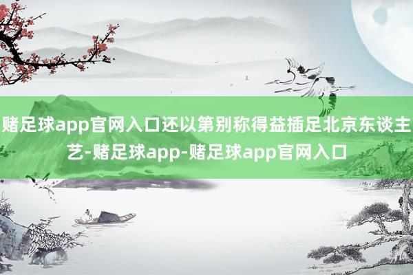 赌足球app官网入口还以第别称得益插足北京东谈主艺-赌足球app-赌足球app官网入口