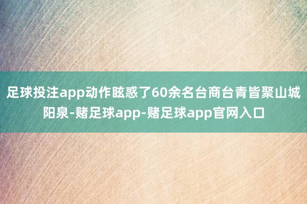 足球投注app动作眩惑了60余名台商台青皆聚山城阳泉-赌足球app-赌足球app官网入口