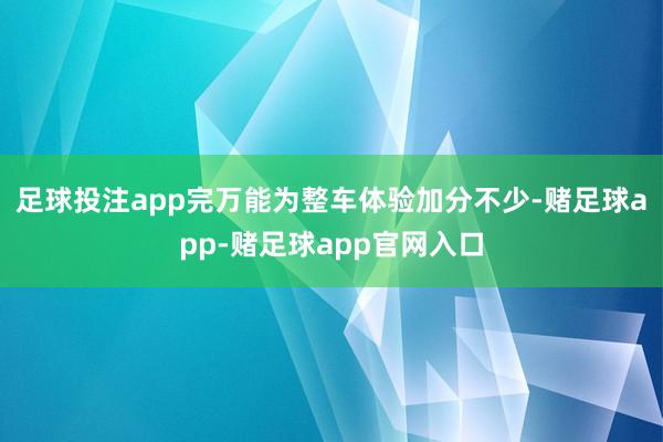 足球投注app完万能为整车体验加分不少-赌足球app-赌足球app官网入口
