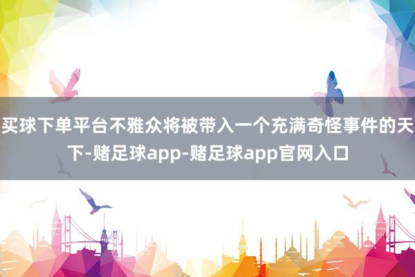 买球下单平台不雅众将被带入一个充满奇怪事件的天下-赌足球app-赌足球app官网入口