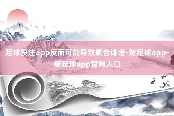足球投注app反而可能导致氧合诽谤-赌足球app-赌足球app官网入口