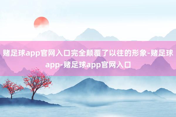 赌足球app官网入口完全颠覆了以往的形象-赌足球app-赌足球app官网入口