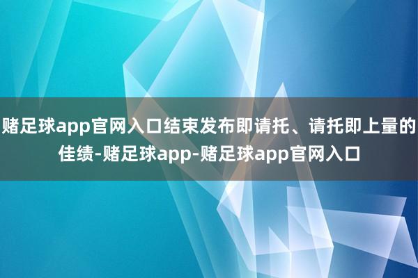 赌足球app官网入口结束发布即请托、请托即上量的佳绩-赌足球app-赌足球app官网入口