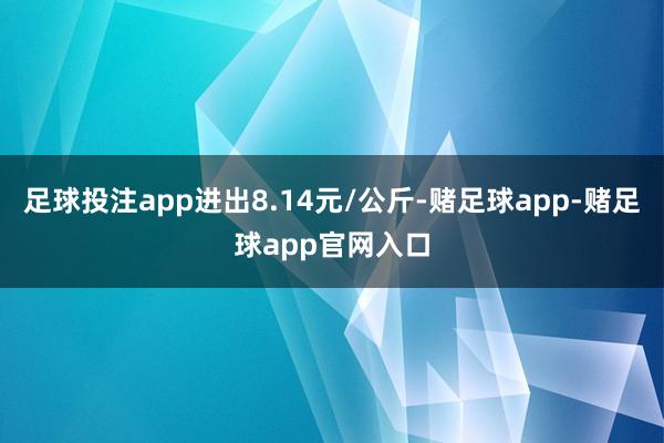 足球投注app进出8.14元/公斤-赌足球app-赌足球app官网入口