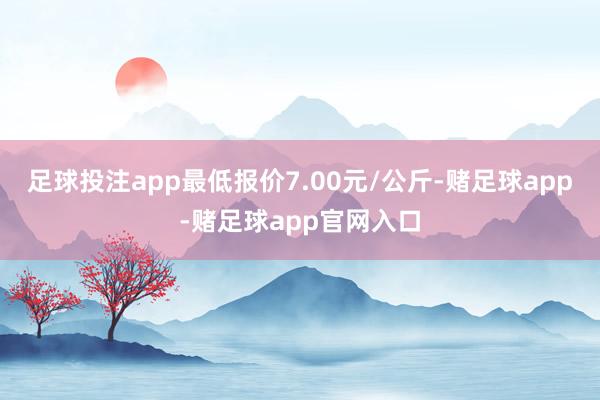 足球投注app最低报价7.00元/公斤-赌足球app-赌足球app官网入口