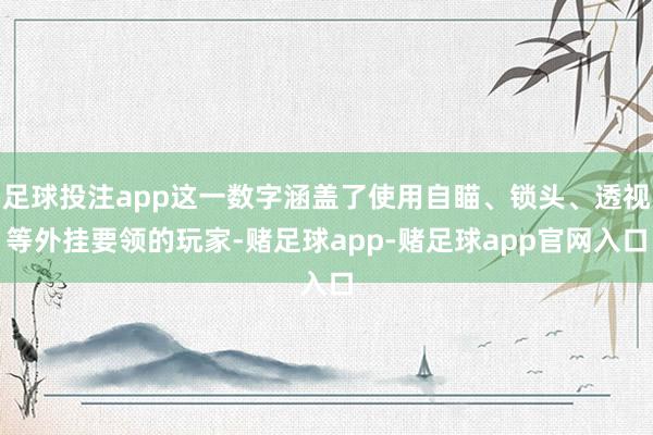 足球投注app这一数字涵盖了使用自瞄、锁头、透视等外挂要领的玩家-赌足球app-赌足球app官网入口