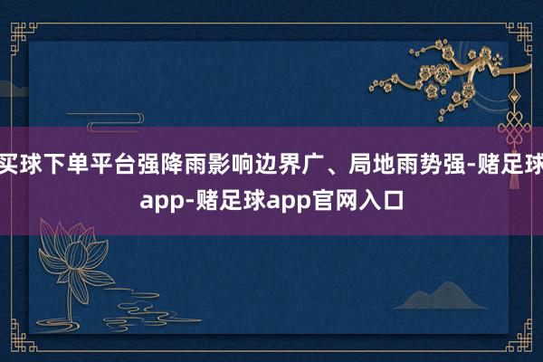 买球下单平台强降雨影响边界广、局地雨势强-赌足球app-赌足球app官网入口