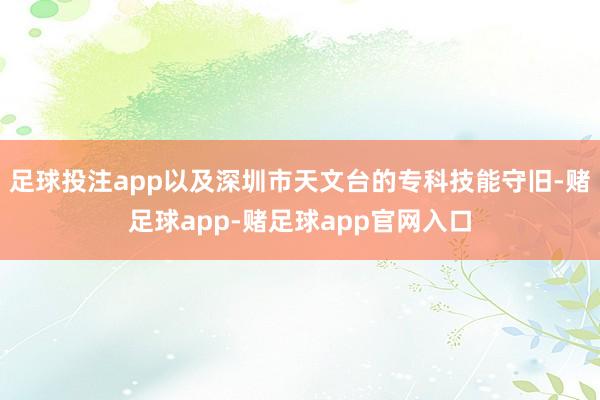 足球投注app以及深圳市天文台的专科技能守旧-赌足球app-赌足球app官网入口