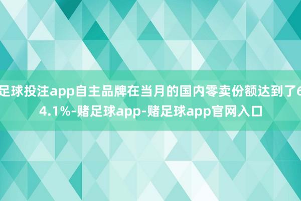 足球投注app自主品牌在当月的国内零卖份额达到了64.1%-赌足球app-赌足球app官网入口